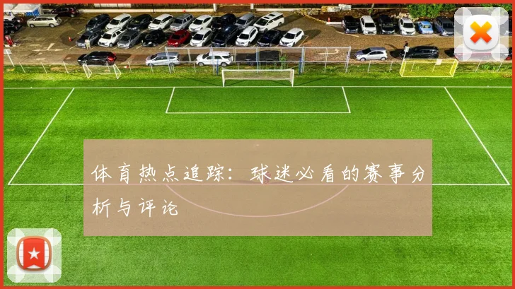 体育热点追踪:球迷必看的赛事分析与评论