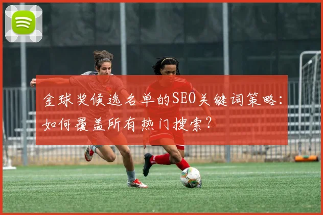 金球奖候选名单的SEO关键词策略：如何覆盖所有热门搜索？