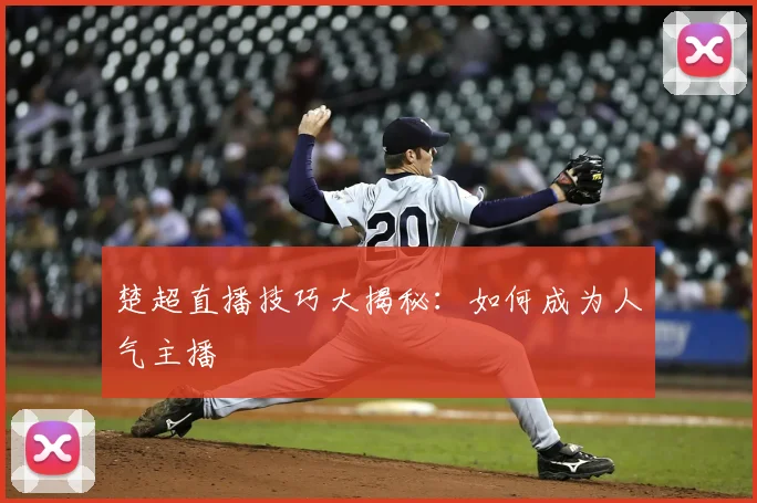 楚超直播技巧大揭秘：如何成为人气主播