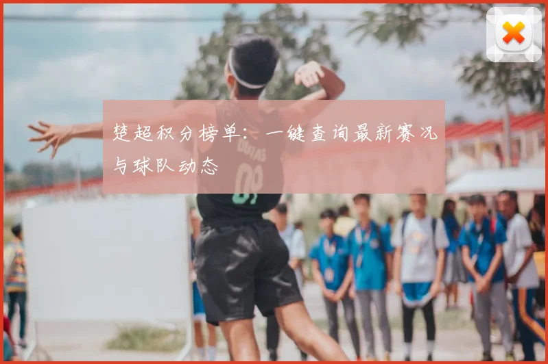 楚超积分榜单：一键查询最新赛况与球队动态