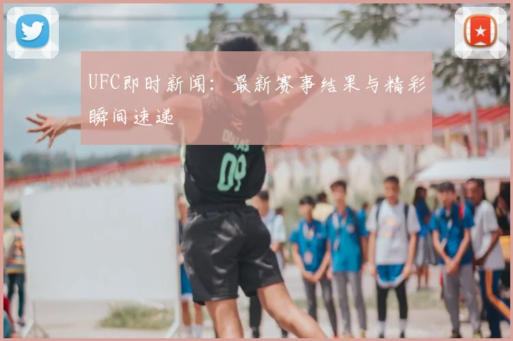 UFC即时新闻：最新赛事结果与精彩瞬间速递