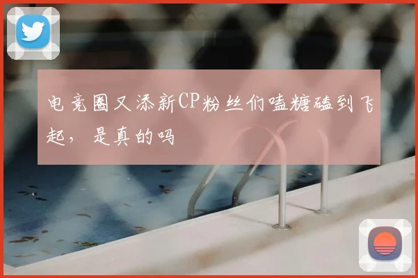 电竞圈又添新CP粉丝们嗑糖磕到飞起，是真的吗