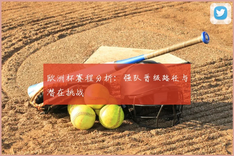 欧洲杯赛程分析：强队晋级路径与潜在挑战