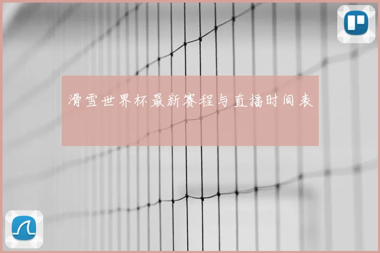 滑雪世界杯最新赛程与直播时间表