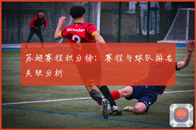 苏超赛程积分榜：赛程与球队排名关联分析