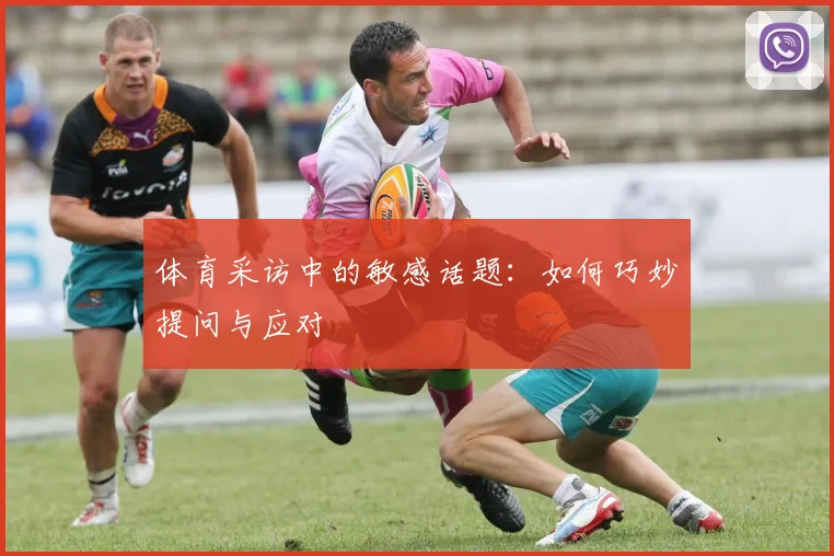 体育采访中的敏感话题：如何巧妙提问与应对