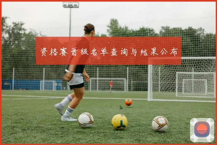 资格赛晋级名单查询与结果公布