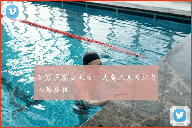 孙颖莎赛后采访：透露未来目标与心路历程