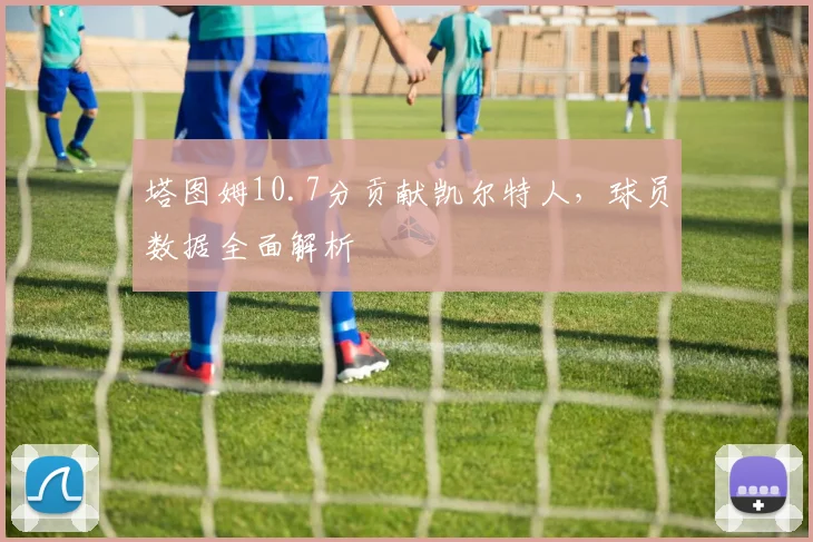塔图姆10.7分贡献凯尔特人，球员数据全面解析