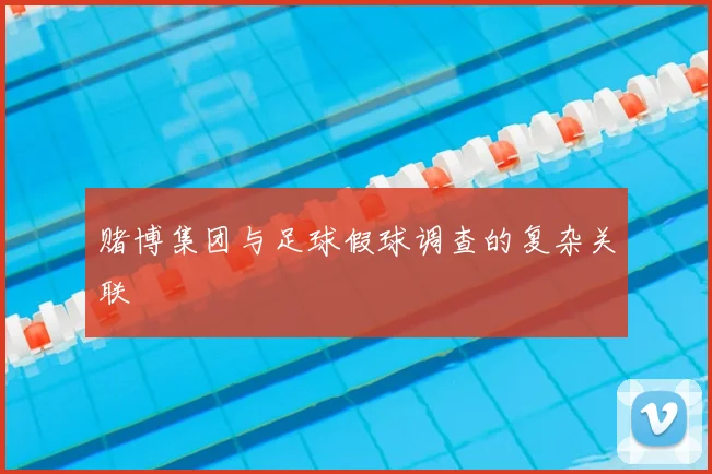 赌博集团与足球假球调查的复杂关联