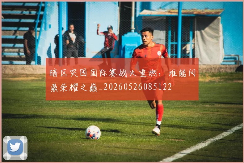 暗区突围国际赛战火重燃，谁能问鼎荣耀之巅_20260526085122