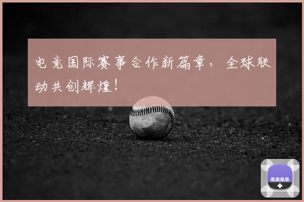 电竞国际赛事合作新篇章，全球联动共创辉煌！