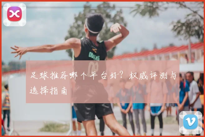 足球推荐哪个平台好？权威评测与选择指南