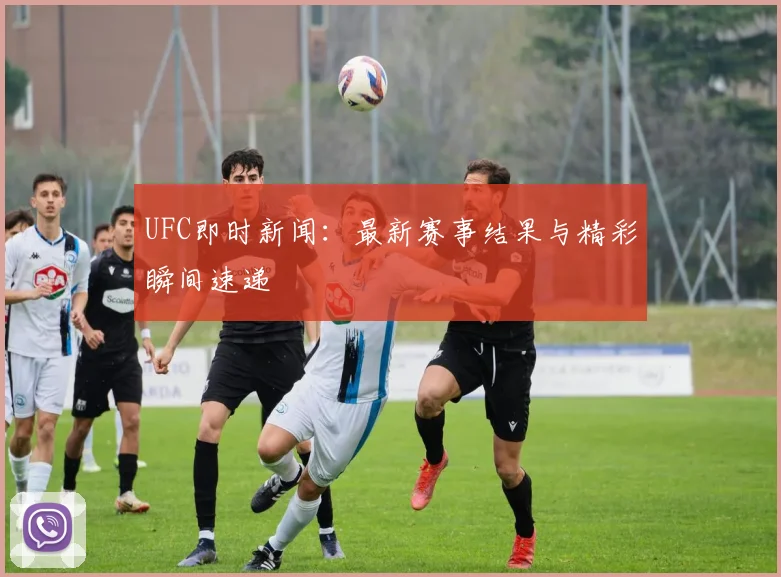 UFC即时新闻：最新赛事结果与精彩瞬间速递