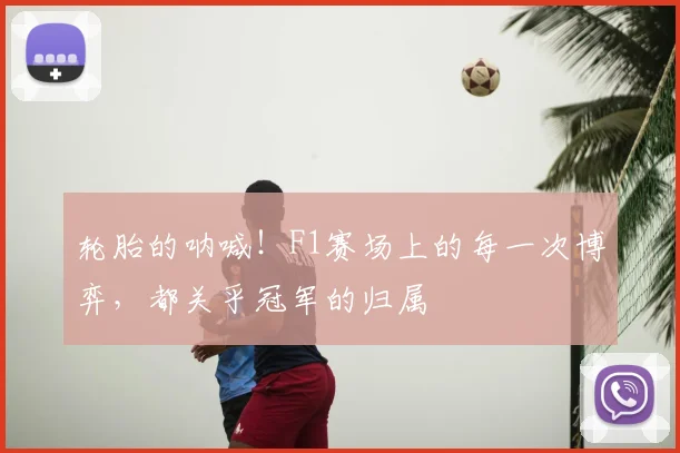 轮胎的呐喊！F1赛场上的每一次博弈，都关乎冠军的归属