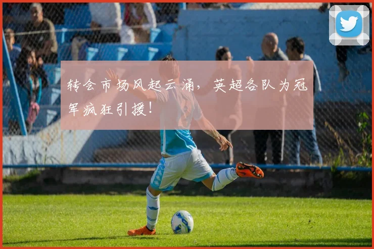 转会市场风起云涌，英超各队为冠军疯狂引援！