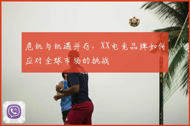 危机与机遇并存，XX电竞品牌如何应对全球市场的挑战