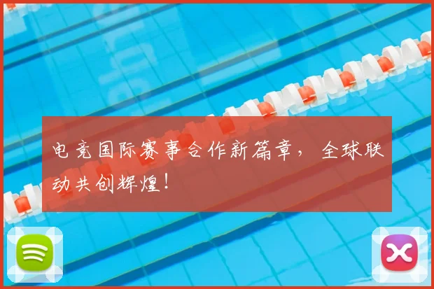电竞国际赛事合作新篇章，全球联动共创辉煌！