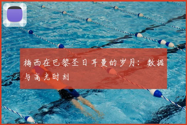 梅西在巴黎圣日耳曼的岁月：数据与高光时刻