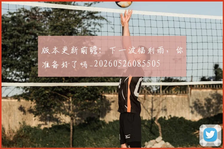 版本更新前瞻：下一波福利雨，你准备好了吗_20260526085505