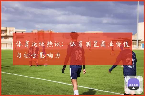 体育论坛热议：体育明星商业价值与社会影响力