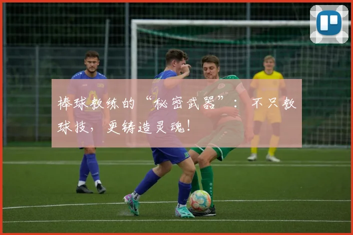 棒球教练的“秘密武器”：不只教球技，更铸造灵魂！