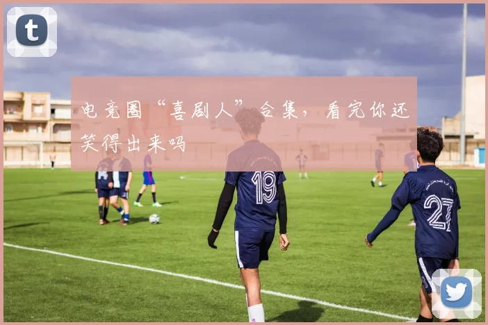 电竞圈“喜剧人”合集，看完你还笑得出来吗
