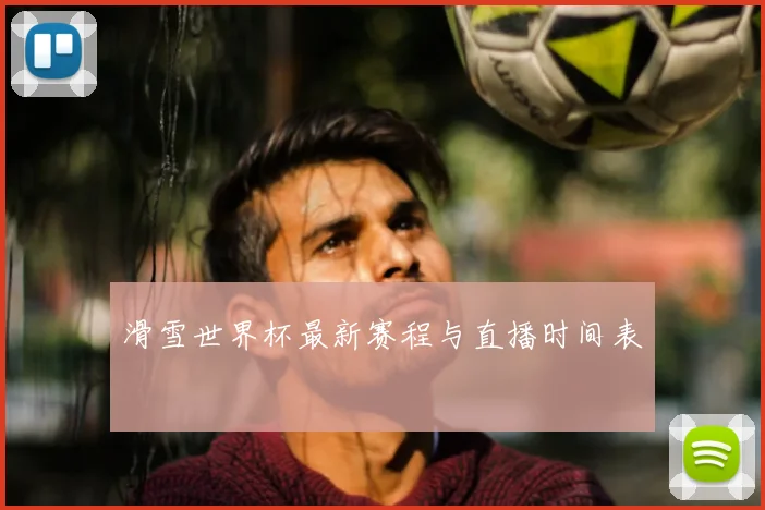 滑雪世界杯最新赛程与直播时间表
