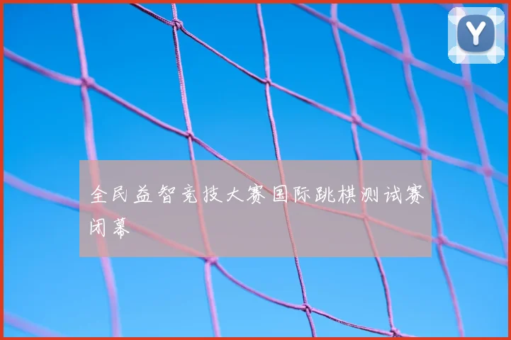 全民益智竞技大赛国际跳棋测试赛闭幕