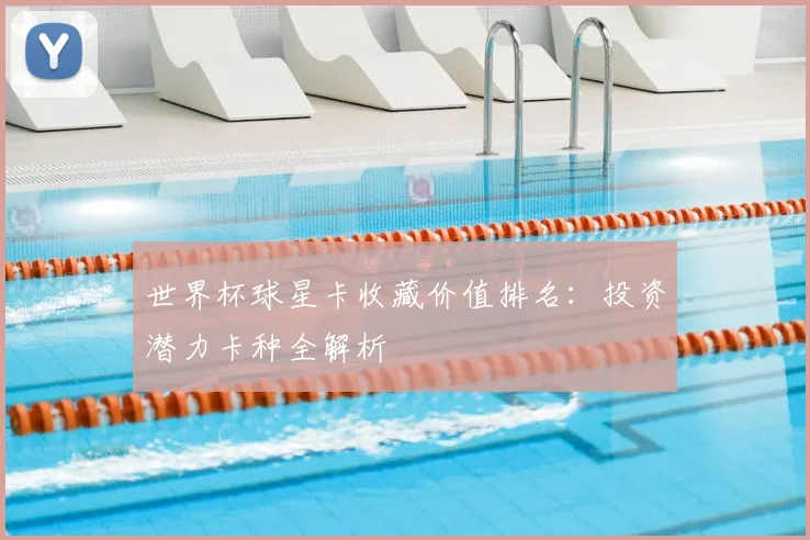 世界杯球星卡收藏价值排名：投资潜力卡种全解析