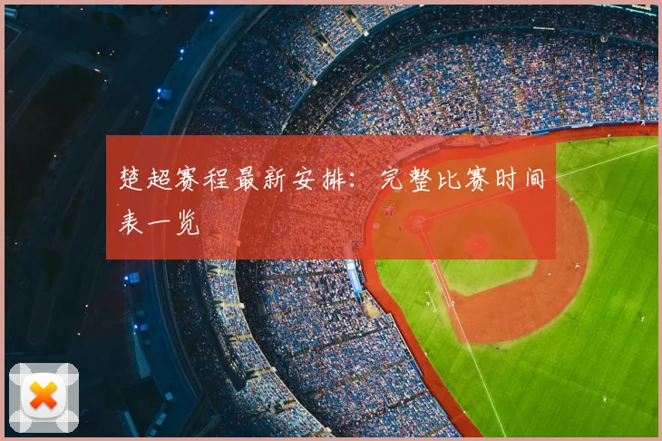 楚超赛程最新安排：完整比赛时间表一览