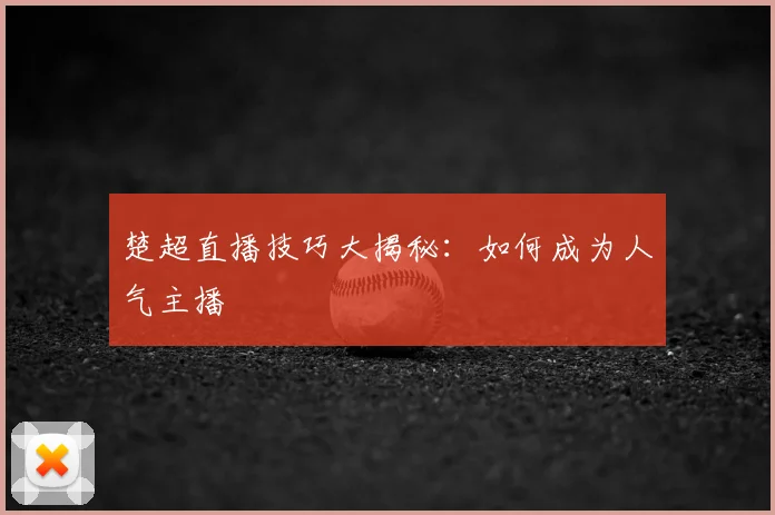 楚超直播技巧大揭秘：如何成为人气主播