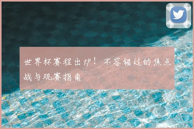 世界杯赛程出炉!不容错过的焦点战与观赛指南