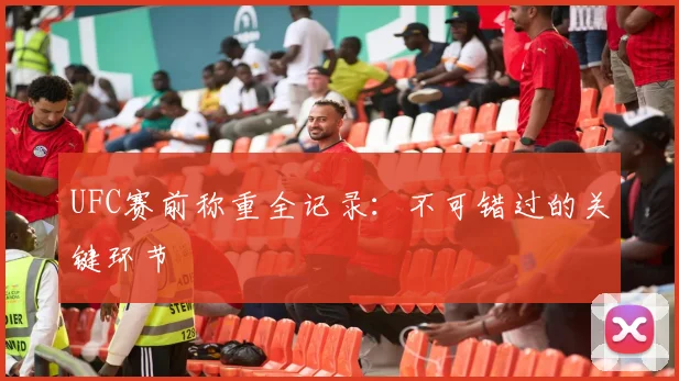 UFC赛前称重全记录:不可错过的关键环节