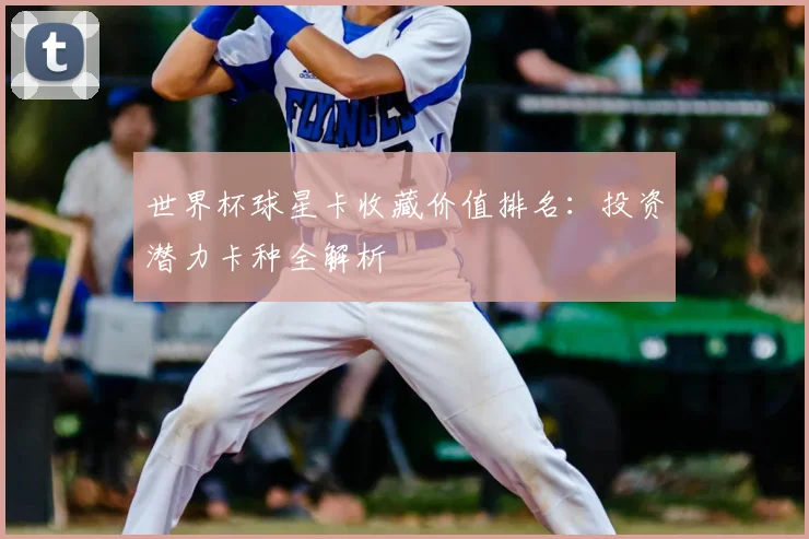 世界杯球星卡收藏价值排名：投资潜力卡种全解析